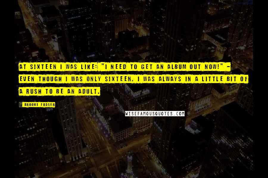 Brooke Fraser Quotes: At sixteen I was like: "I need to get an album out now!" - even though I was only sixteen. I was always in a little bit of a rush to be an adult.