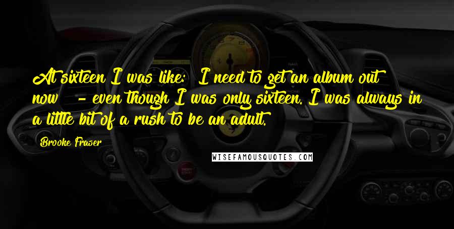 Brooke Fraser Quotes: At sixteen I was like: "I need to get an album out now!" - even though I was only sixteen. I was always in a little bit of a rush to be an adult.