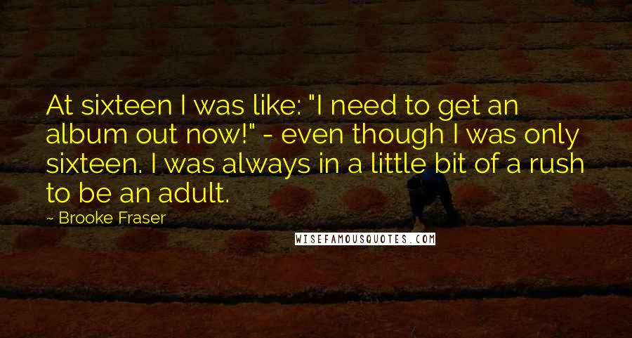 Brooke Fraser Quotes: At sixteen I was like: "I need to get an album out now!" - even though I was only sixteen. I was always in a little bit of a rush to be an adult.