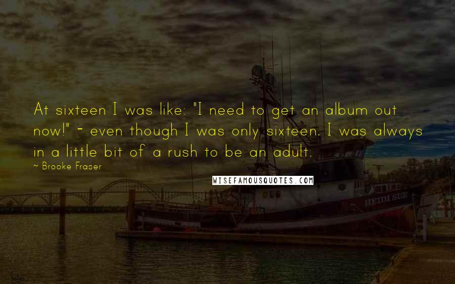 Brooke Fraser Quotes: At sixteen I was like: "I need to get an album out now!" - even though I was only sixteen. I was always in a little bit of a rush to be an adult.