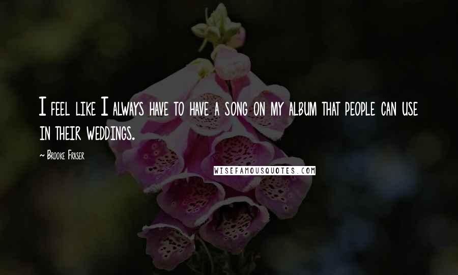 Brooke Fraser Quotes: I feel like I always have to have a song on my album that people can use in their weddings.