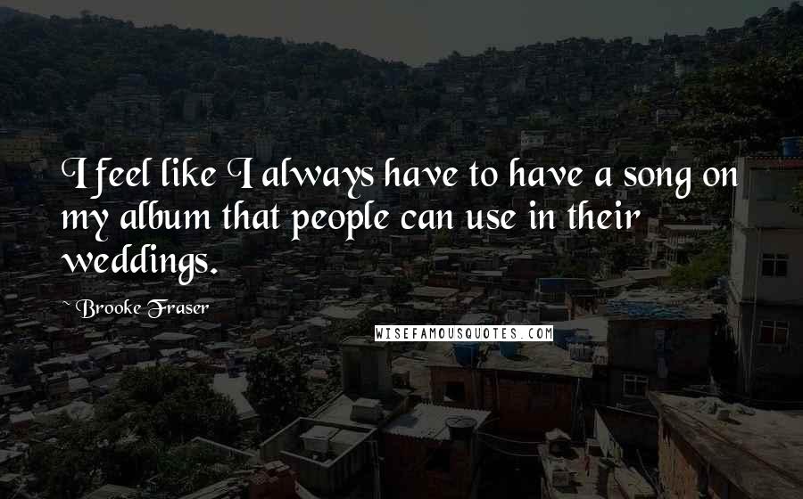 Brooke Fraser Quotes: I feel like I always have to have a song on my album that people can use in their weddings.