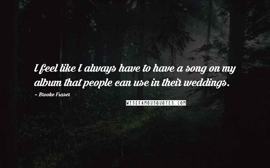 Brooke Fraser Quotes: I feel like I always have to have a song on my album that people can use in their weddings.