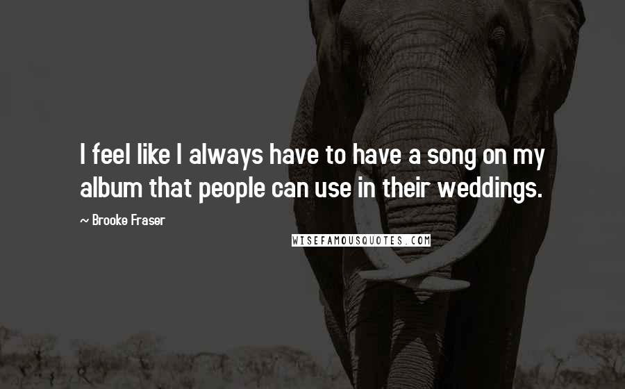 Brooke Fraser Quotes: I feel like I always have to have a song on my album that people can use in their weddings.