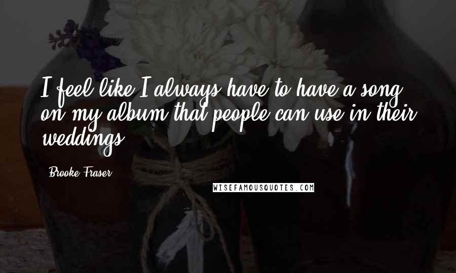 Brooke Fraser Quotes: I feel like I always have to have a song on my album that people can use in their weddings.