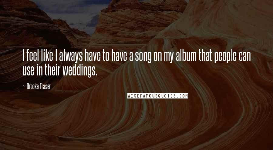 Brooke Fraser Quotes: I feel like I always have to have a song on my album that people can use in their weddings.