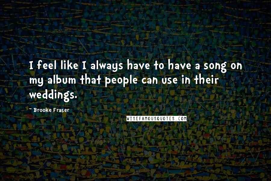 Brooke Fraser Quotes: I feel like I always have to have a song on my album that people can use in their weddings.