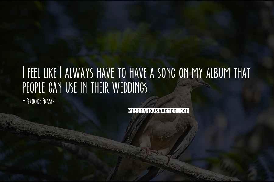 Brooke Fraser Quotes: I feel like I always have to have a song on my album that people can use in their weddings.