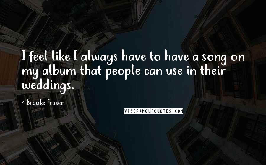 Brooke Fraser Quotes: I feel like I always have to have a song on my album that people can use in their weddings.