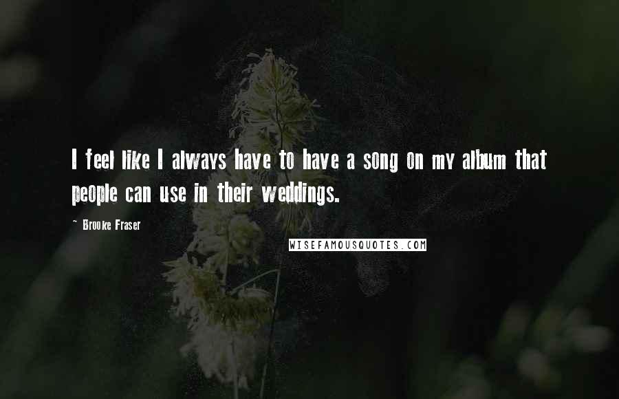 Brooke Fraser Quotes: I feel like I always have to have a song on my album that people can use in their weddings.