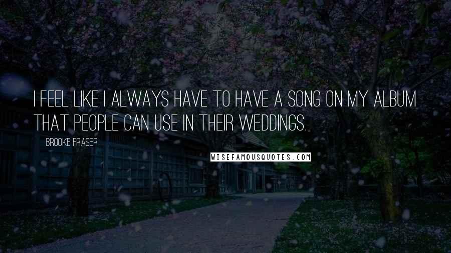 Brooke Fraser Quotes: I feel like I always have to have a song on my album that people can use in their weddings.