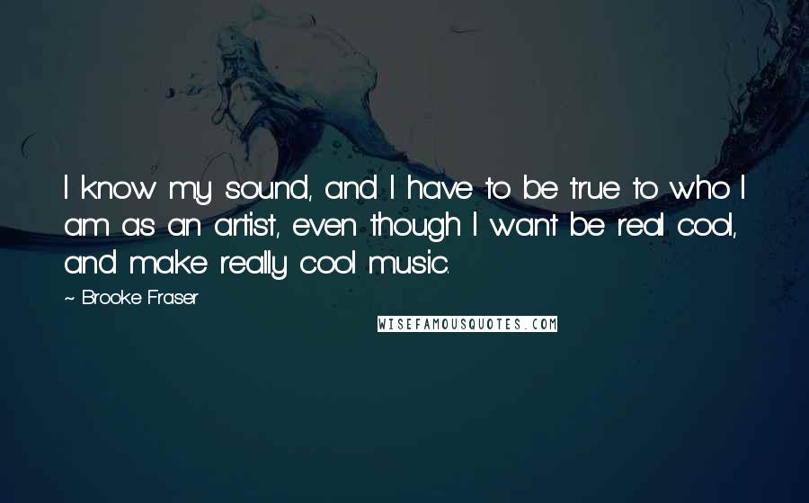 Brooke Fraser Quotes: I know my sound, and I have to be true to who I am as an artist, even though I want be real cool, and make really cool music.