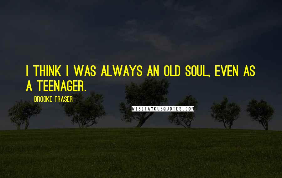 Brooke Fraser Quotes: I think I was always an old soul, even as a teenager.