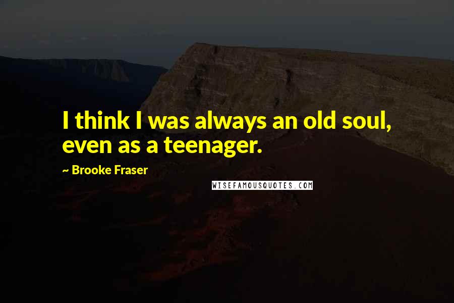 Brooke Fraser Quotes: I think I was always an old soul, even as a teenager.