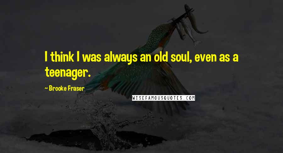 Brooke Fraser Quotes: I think I was always an old soul, even as a teenager.