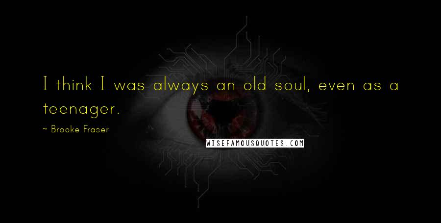 Brooke Fraser Quotes: I think I was always an old soul, even as a teenager.