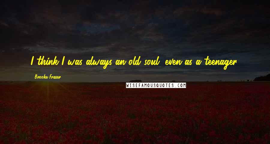 Brooke Fraser Quotes: I think I was always an old soul, even as a teenager.