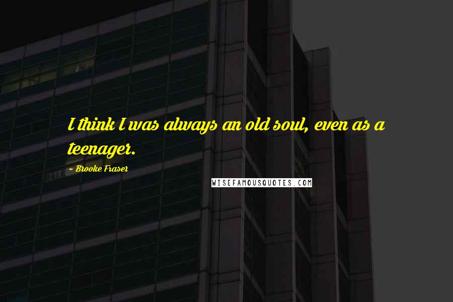 Brooke Fraser Quotes: I think I was always an old soul, even as a teenager.