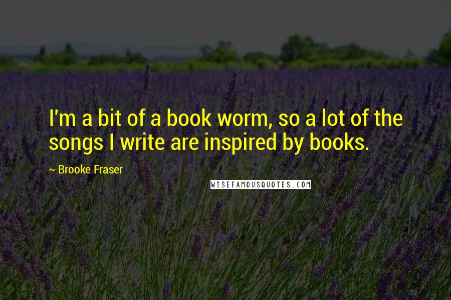 Brooke Fraser Quotes: I'm a bit of a book worm, so a lot of the songs I write are inspired by books.