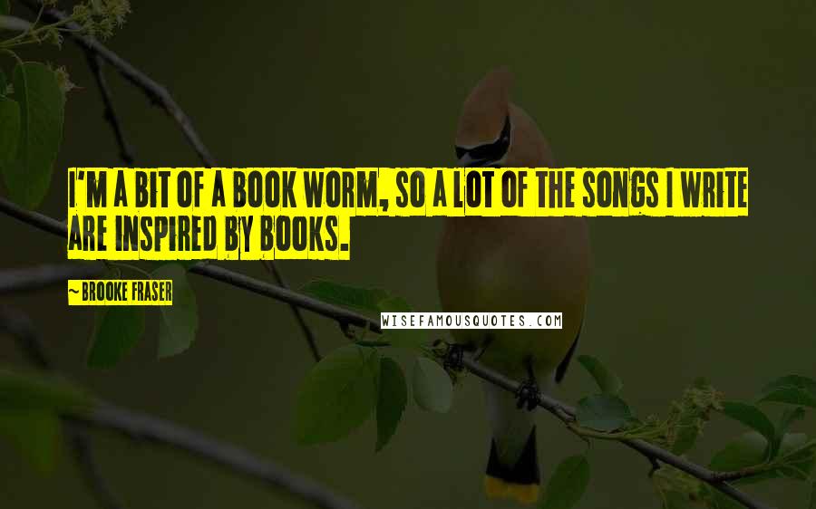 Brooke Fraser Quotes: I'm a bit of a book worm, so a lot of the songs I write are inspired by books.