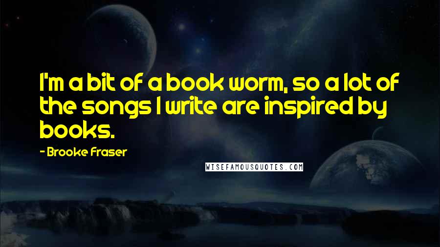 Brooke Fraser Quotes: I'm a bit of a book worm, so a lot of the songs I write are inspired by books.