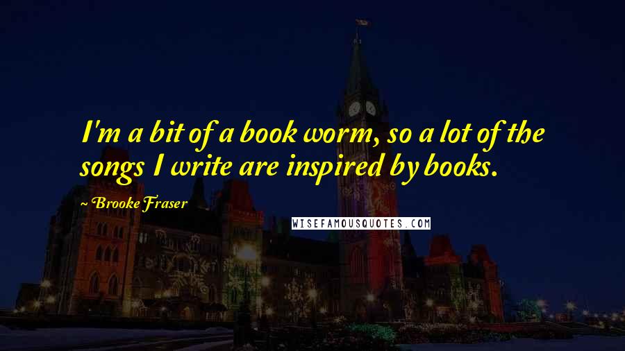 Brooke Fraser Quotes: I'm a bit of a book worm, so a lot of the songs I write are inspired by books.