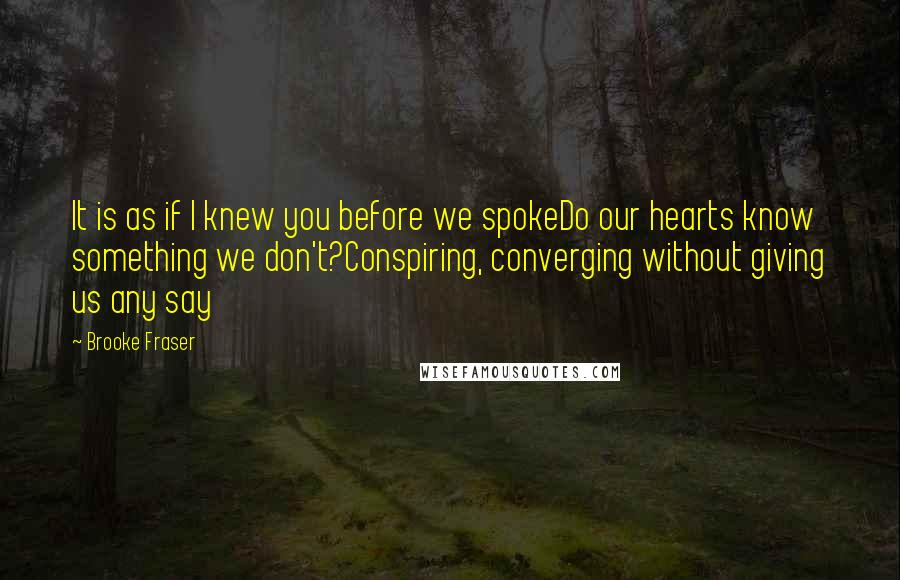 Brooke Fraser Quotes: It is as if I knew you before we spokeDo our hearts know something we don't?Conspiring, converging without giving us any say