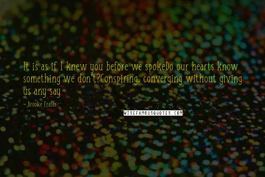 Brooke Fraser Quotes: It is as if I knew you before we spokeDo our hearts know something we don't?Conspiring, converging without giving us any say