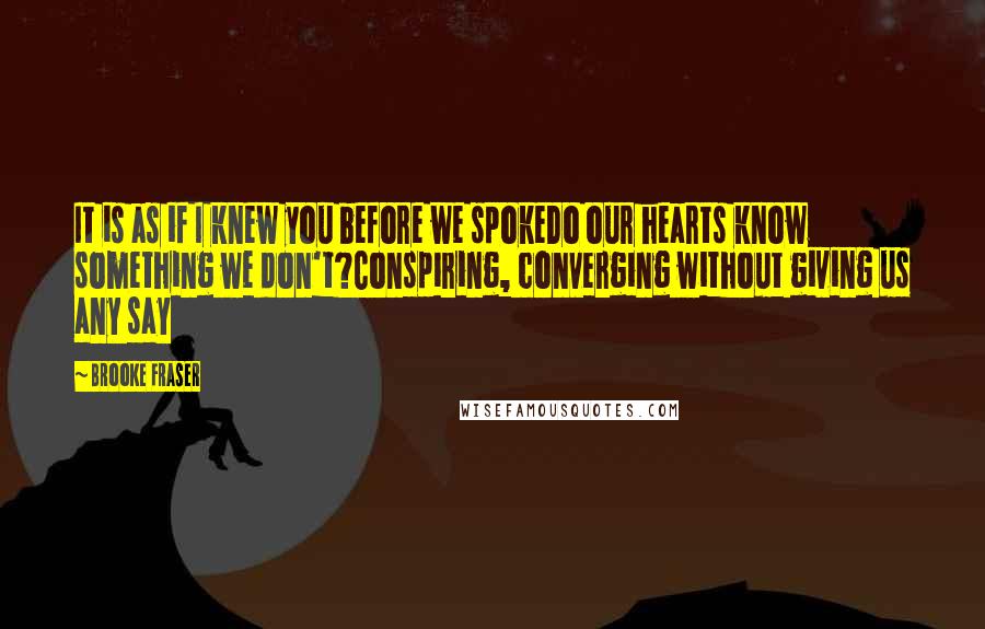 Brooke Fraser Quotes: It is as if I knew you before we spokeDo our hearts know something we don't?Conspiring, converging without giving us any say