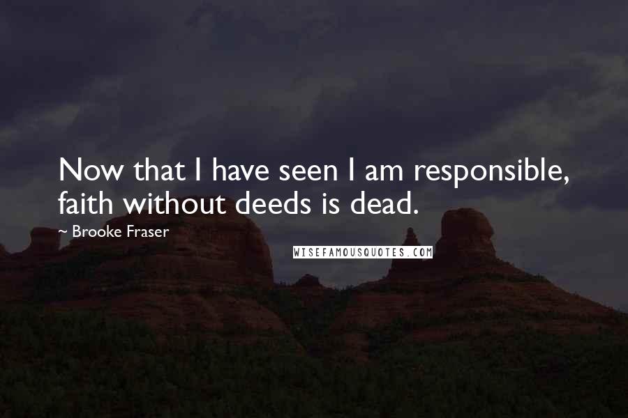 Brooke Fraser Quotes: Now that I have seen I am responsible, faith without deeds is dead.