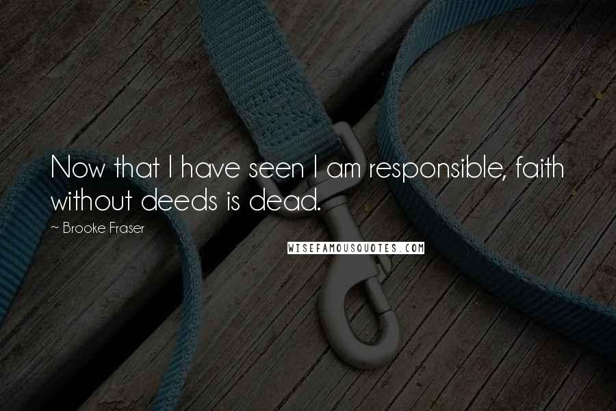 Brooke Fraser Quotes: Now that I have seen I am responsible, faith without deeds is dead.