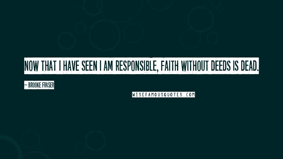 Brooke Fraser Quotes: Now that I have seen I am responsible, faith without deeds is dead.