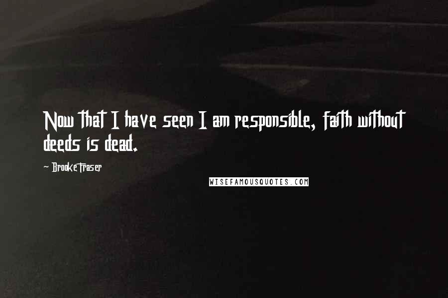 Brooke Fraser Quotes: Now that I have seen I am responsible, faith without deeds is dead.