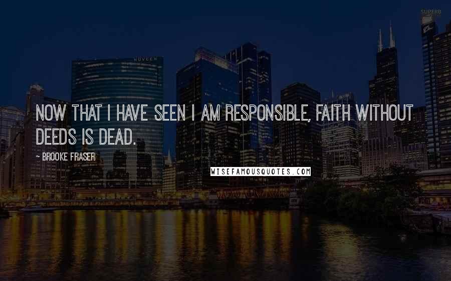 Brooke Fraser Quotes: Now that I have seen I am responsible, faith without deeds is dead.