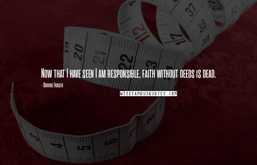 Brooke Fraser Quotes: Now that I have seen I am responsible, faith without deeds is dead.