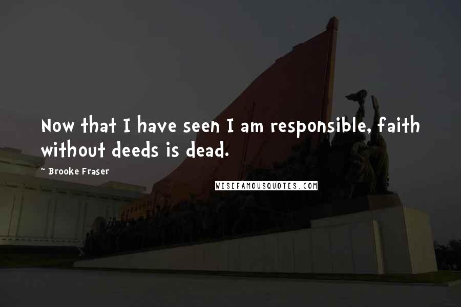 Brooke Fraser Quotes: Now that I have seen I am responsible, faith without deeds is dead.