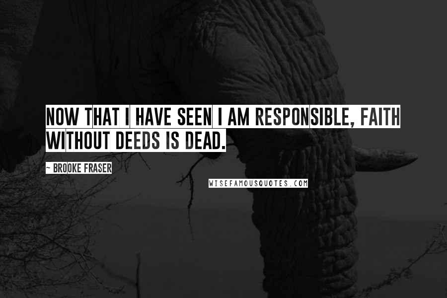 Brooke Fraser Quotes: Now that I have seen I am responsible, faith without deeds is dead.