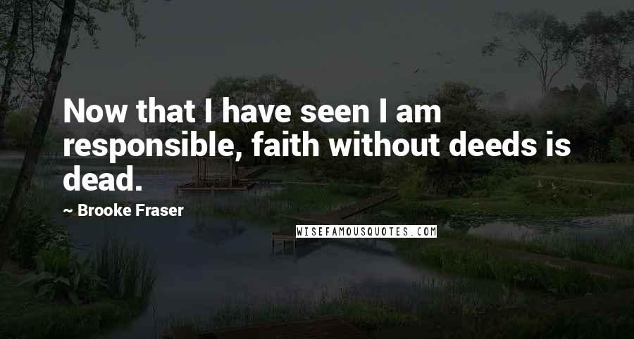 Brooke Fraser Quotes: Now that I have seen I am responsible, faith without deeds is dead.