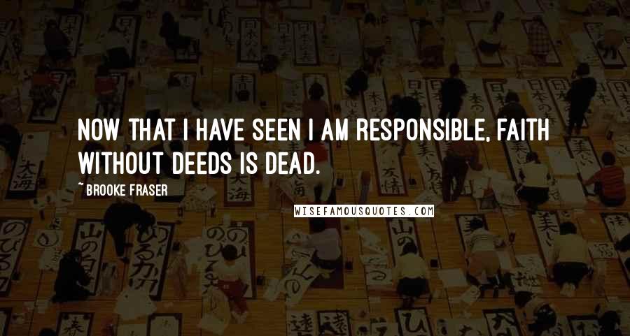 Brooke Fraser Quotes: Now that I have seen I am responsible, faith without deeds is dead.