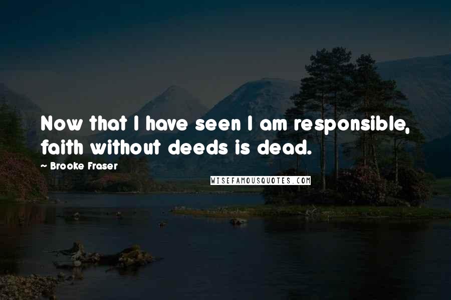 Brooke Fraser Quotes: Now that I have seen I am responsible, faith without deeds is dead.