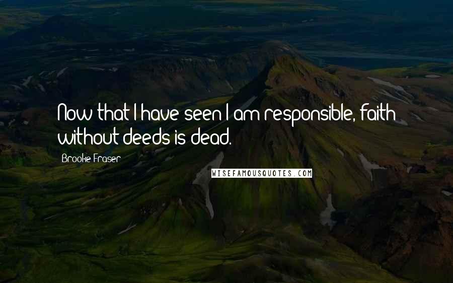 Brooke Fraser Quotes: Now that I have seen I am responsible, faith without deeds is dead.