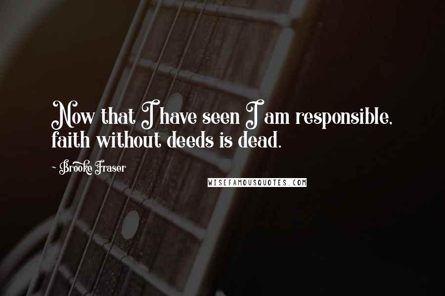 Brooke Fraser Quotes: Now that I have seen I am responsible, faith without deeds is dead.