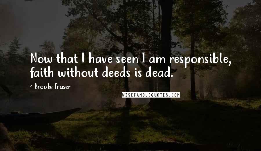 Brooke Fraser Quotes: Now that I have seen I am responsible, faith without deeds is dead.