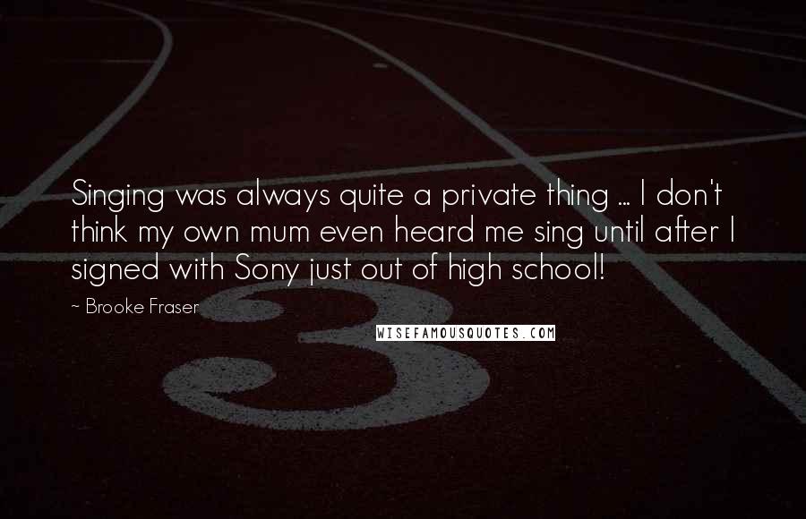 Brooke Fraser Quotes: Singing was always quite a private thing ... I don't think my own mum even heard me sing until after I signed with Sony just out of high school!