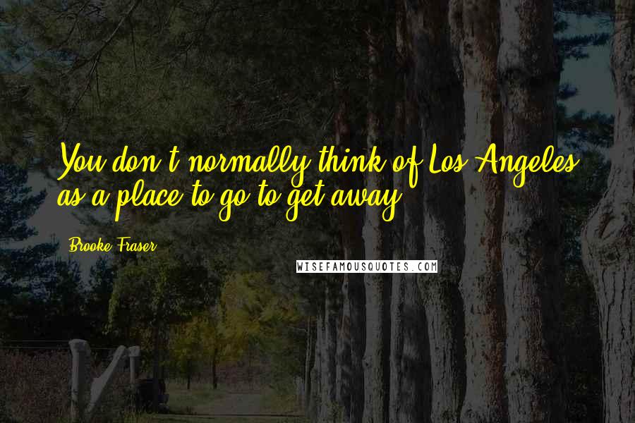 Brooke Fraser Quotes: You don't normally think of Los Angeles as a place to go to get away.