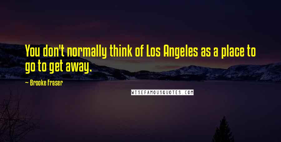 Brooke Fraser Quotes: You don't normally think of Los Angeles as a place to go to get away.