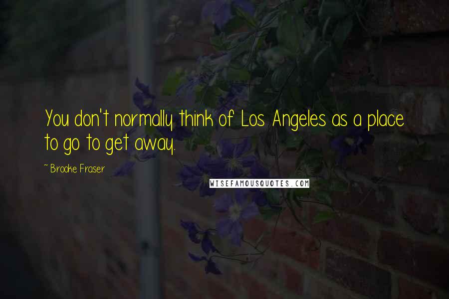 Brooke Fraser Quotes: You don't normally think of Los Angeles as a place to go to get away.