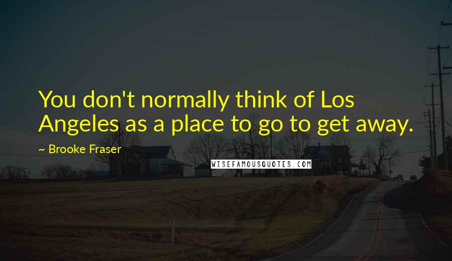 Brooke Fraser Quotes: You don't normally think of Los Angeles as a place to go to get away.