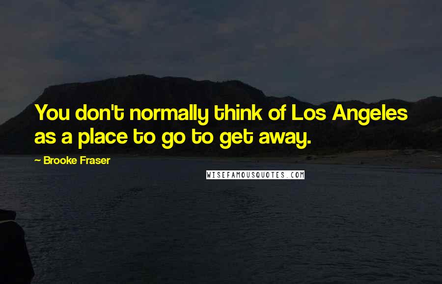 Brooke Fraser Quotes: You don't normally think of Los Angeles as a place to go to get away.