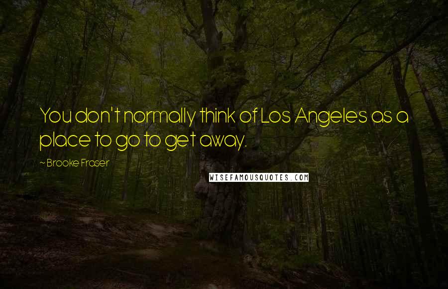Brooke Fraser Quotes: You don't normally think of Los Angeles as a place to go to get away.